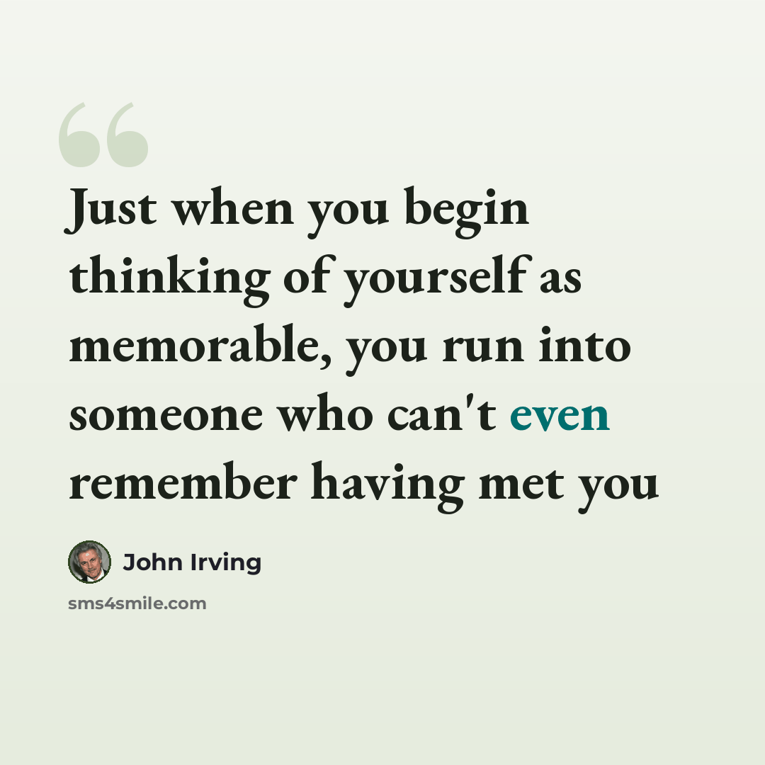 “Just when you begin thinking of yourself as memorable, you run into someone who can't even remember having met you” quote by John Irving