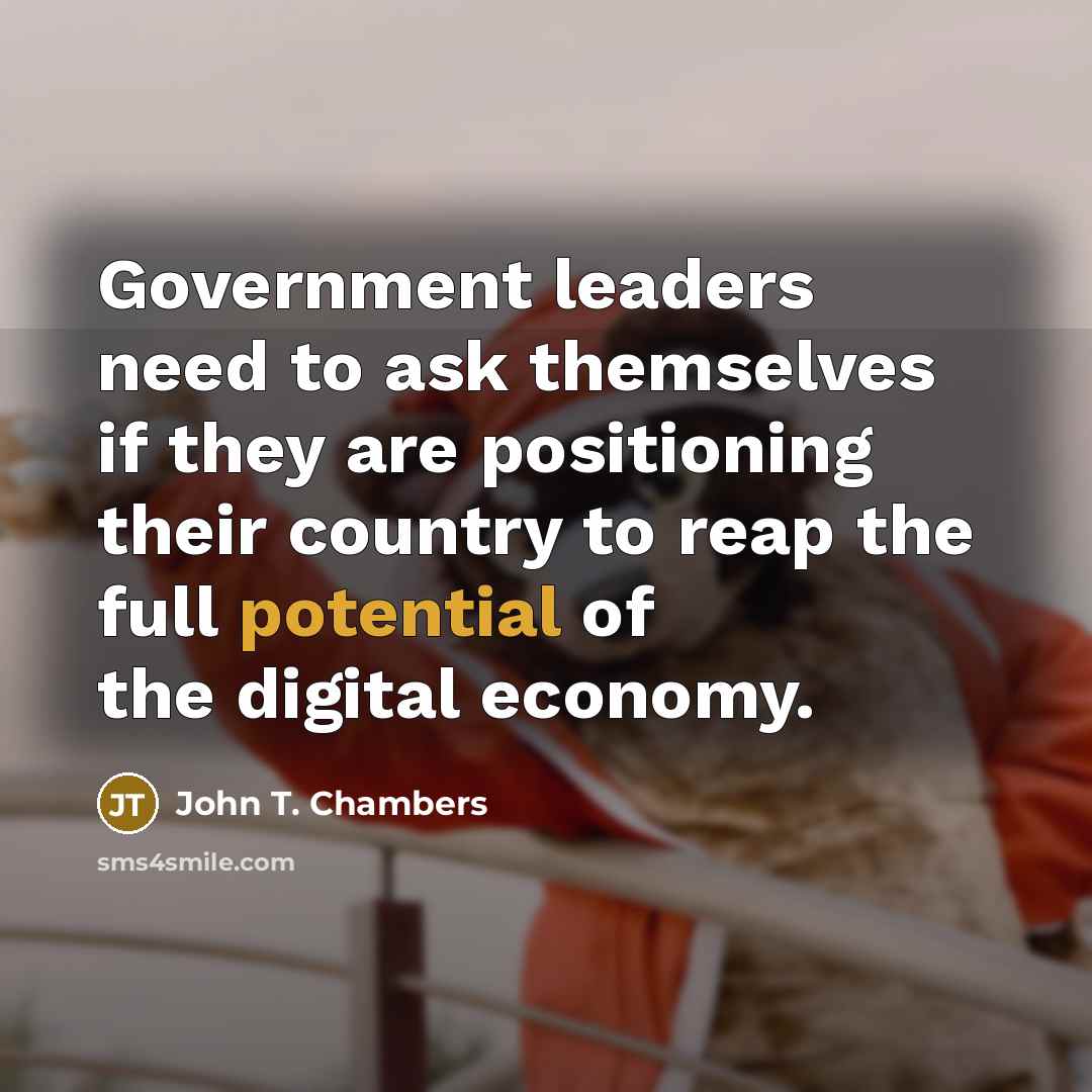 “Government leaders need to ask themselves if they are positioning their country to reap the full potential of the digital economy.” quote by John T. Chambers