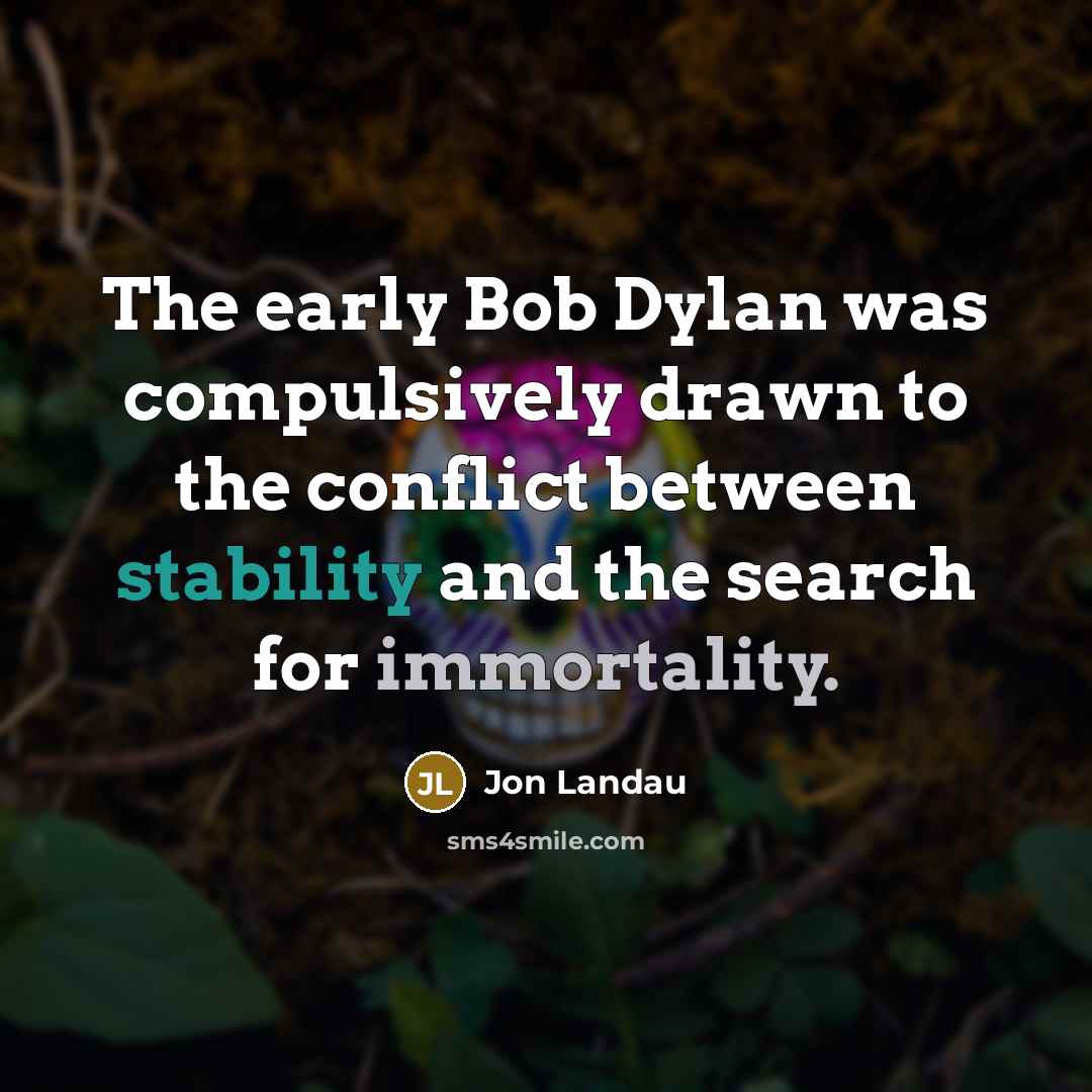 “The early Bob Dylan was compulsively drawn to the conflict between stability and the search for immortality.” quote by Jon Landau