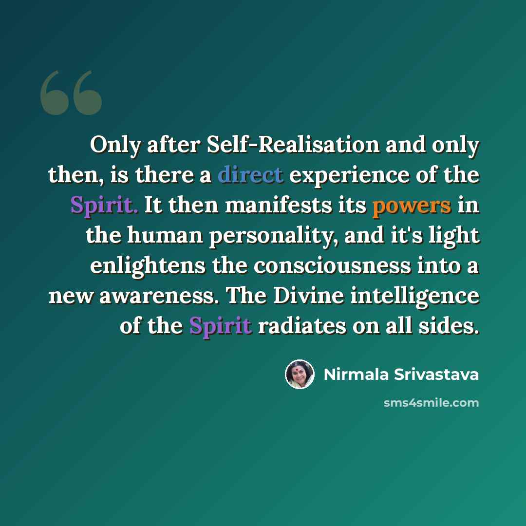 “Only after Self-Realisation and only then, is there a direct experience of the Spirit. It then manifests its powers in the human personality, and it's light enlightens the consciousness into a new awareness. The Divine intelligence of the Spirit radiates on all sides.” quote by Nirmala Srivastava