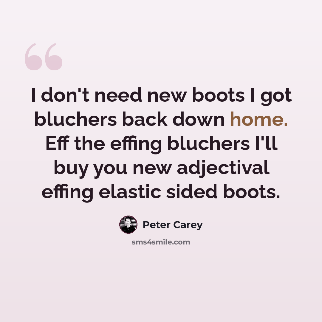 “I don't need new boots I got bluchers back down home. Eff the effing bluchers I'll buy you new adjectival effing elastic sided boots.” quote by Peter Carey