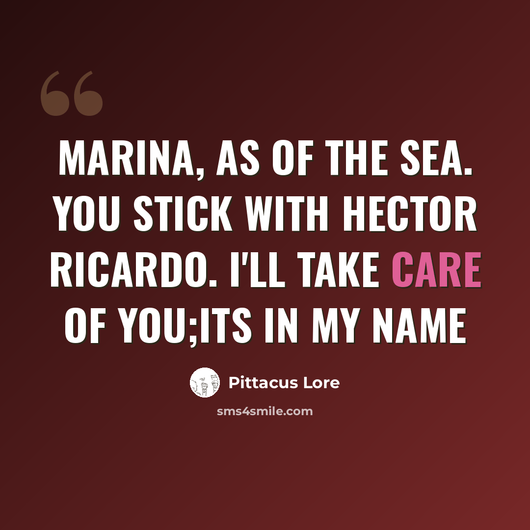 “Marina, as of the sea. You stick with Hector Ricardo. I'll take care of you;its in my name” quote by Pittacus Lore