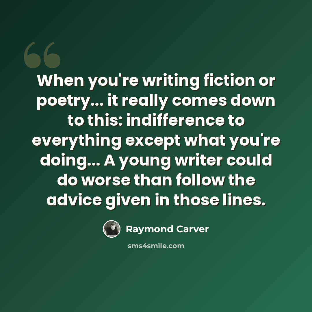 “When you're writing fiction or poetry... it really comes down to this: indifference to everything except what you're doing... A young writer could do worse than follow the advice given in those lines.” quote by Raymond Carver