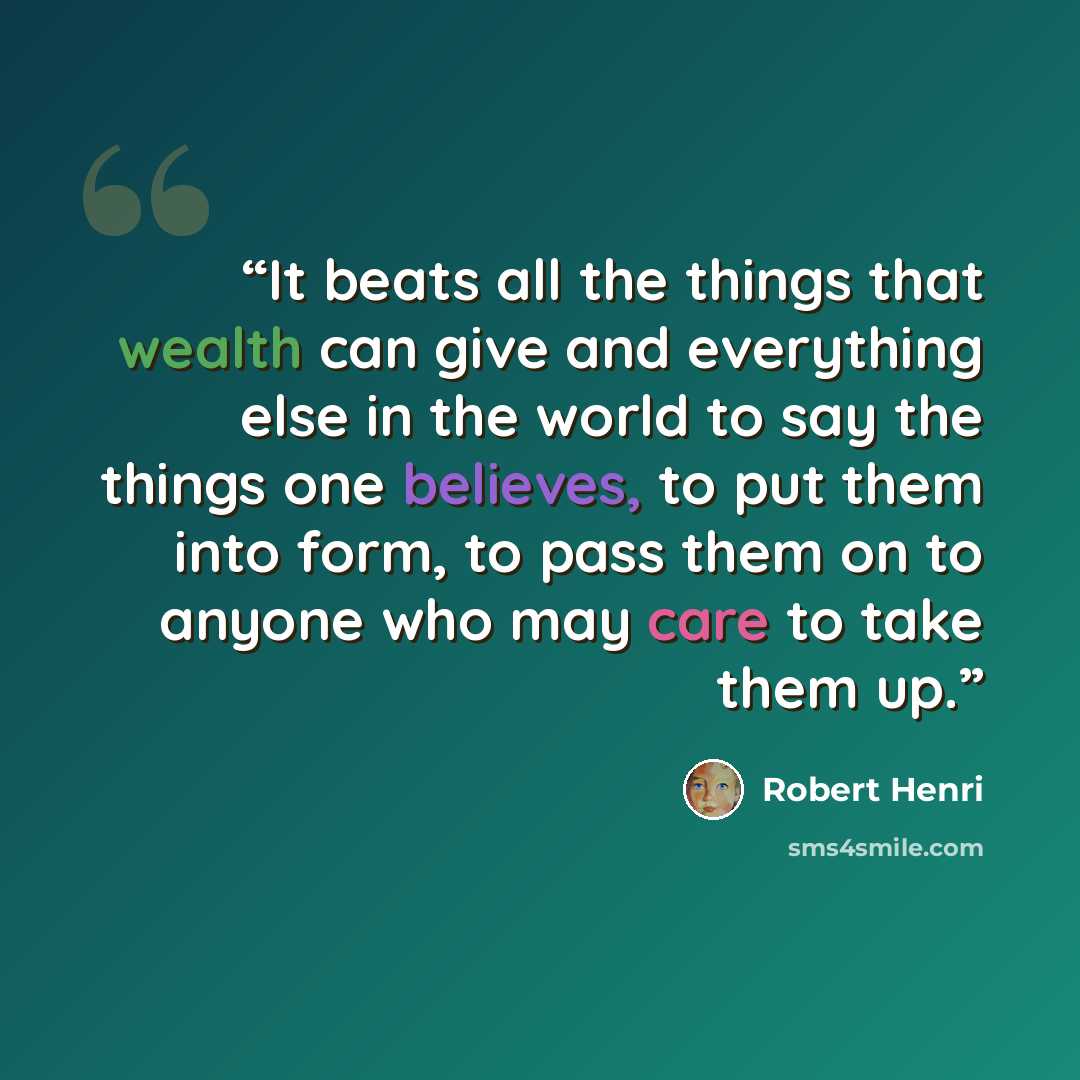 “It beats all the things that wealth can give and everything else in the world to say the things one believes, to put them into form, to pass them on to anyone who may care to take them up.” quote by Robert Henri