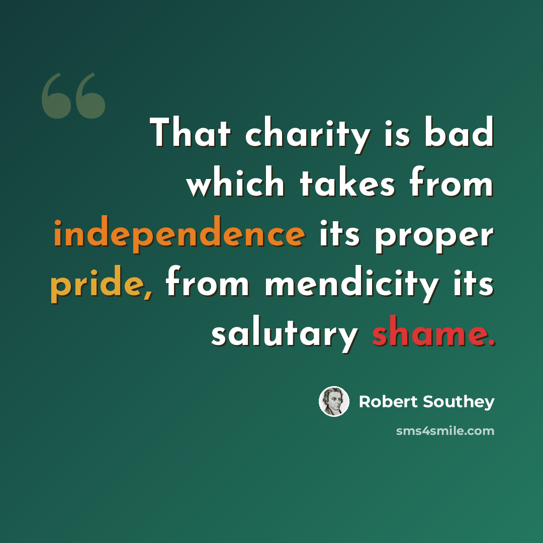 “That charity is bad which takes from independence its proper pride, from mendicity its salutary shame.” quote by Robert Southey