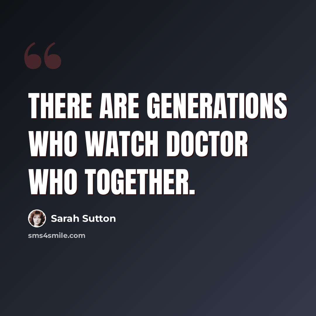 “There are generations who watch Doctor Who together.” quote by Sarah Sutton