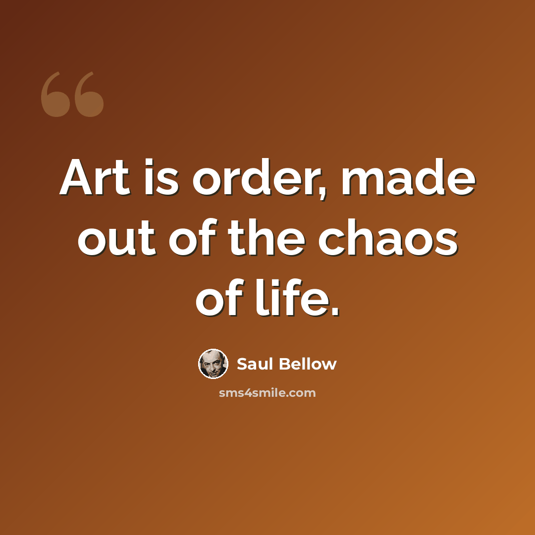 “Art is order, made out of the chaos of life.” quote by Saul Bellow