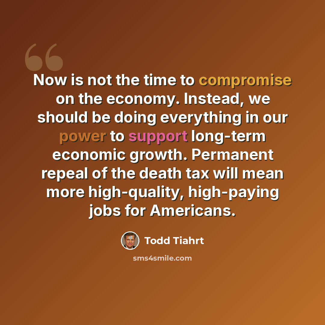 “Now is not the time to compromise on the economy. Instead, we should be doing everything in our power to support long-term economic growth. Permanent repeal of the death tax will mean more high-quality, high-paying jobs for Americans.” quote by Todd Tiahrt