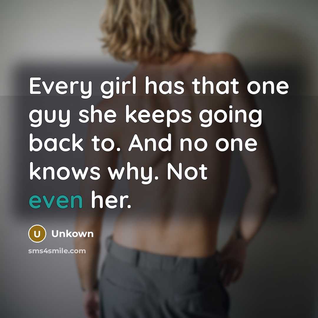 “Every girl has that one guy she keeps going back to. And no one knows why. Not even her.” quote by Unkown