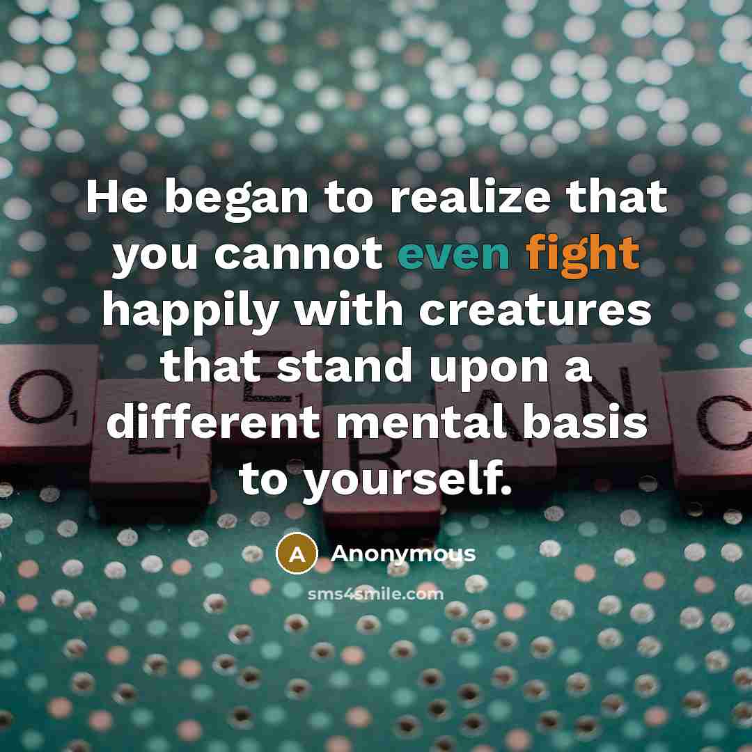“He began to realize that you cannot even fight happily with creatures that stand upon a different mental basis to yourself.” quote by Anonymous