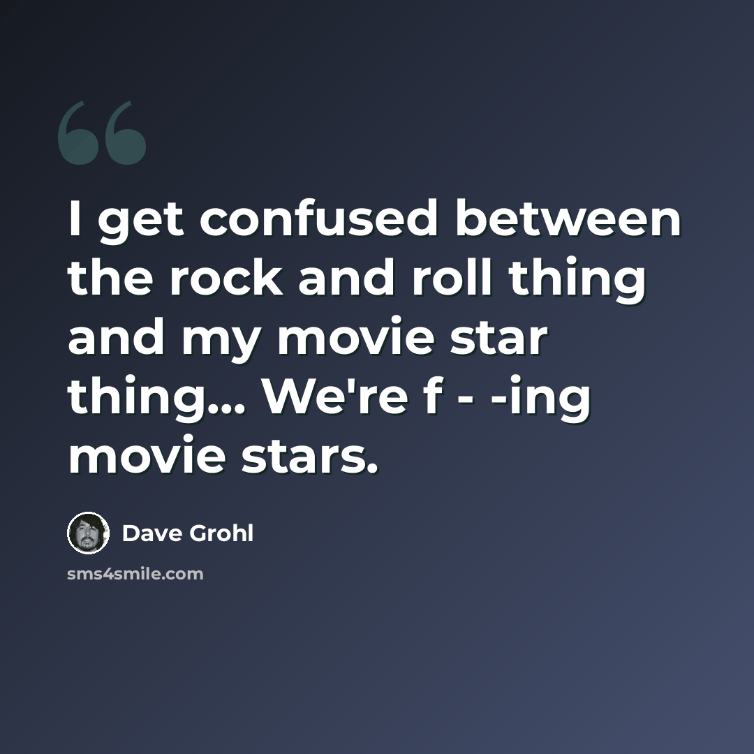 “I get confused between the rock and roll thing and my movie star thing... We're f - -ing movie stars.” quote by Dave Grohl