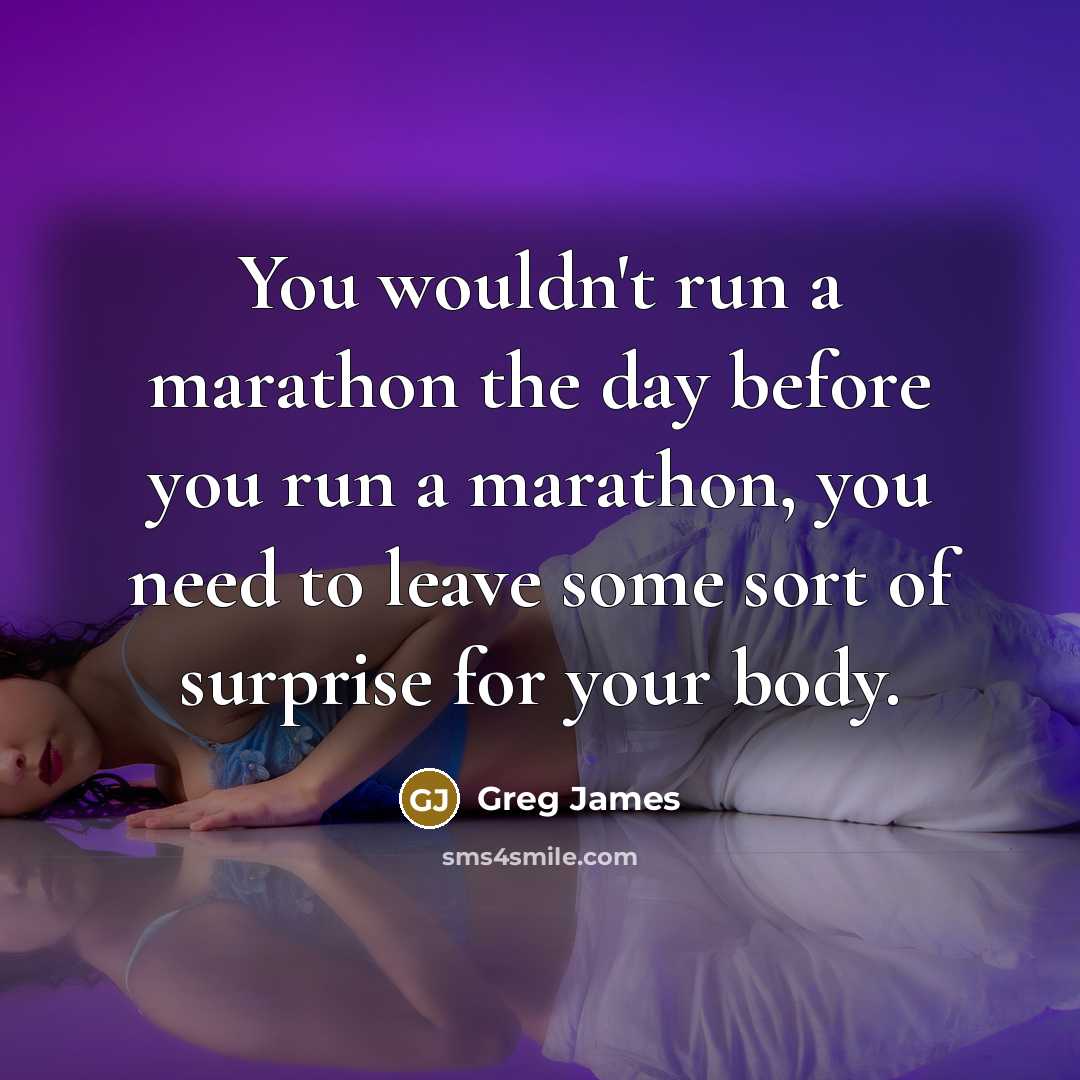 “You wouldn't run a marathon the day before you run a marathon, you need to leave some sort of surprise for your body.” quote by Greg James