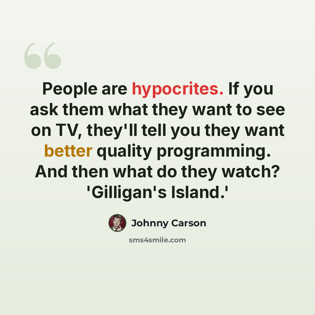 “People are hypocrites. If you ask them what they want to see on TV, they'll tell you they want better quality programming. And then what do they watch? 'Gilligan's Island.'” quote by Johnny Carson
