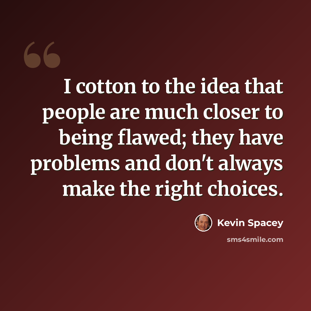 “I cotton to the idea that people are much closer to being flawed; they have problems and don't always make the right choices.” quote by Kevin Spacey