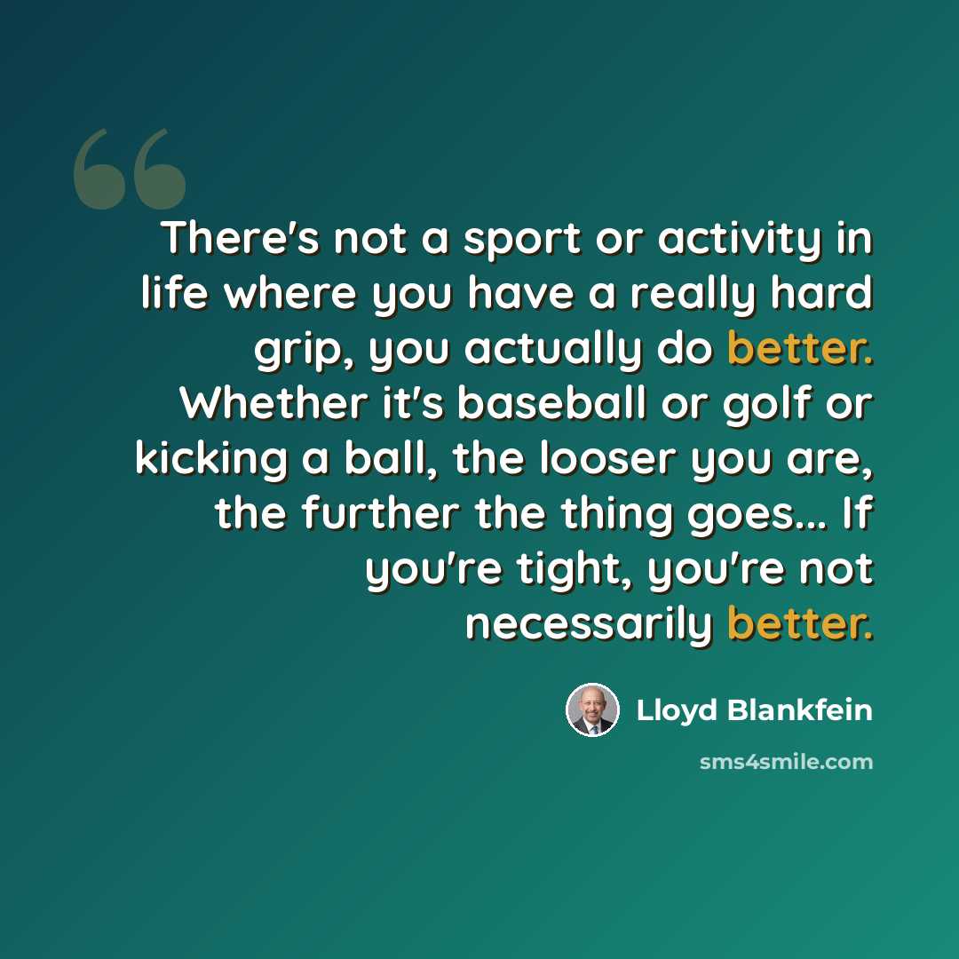 “There's not a sport or activity in life where you have a really hard grip, you actually do better. Whether it's baseball or golf or kicking a ball, the looser you are, the further the thing goes... If you're tight, you're not necessarily better.” quote by Lloyd Blankfein