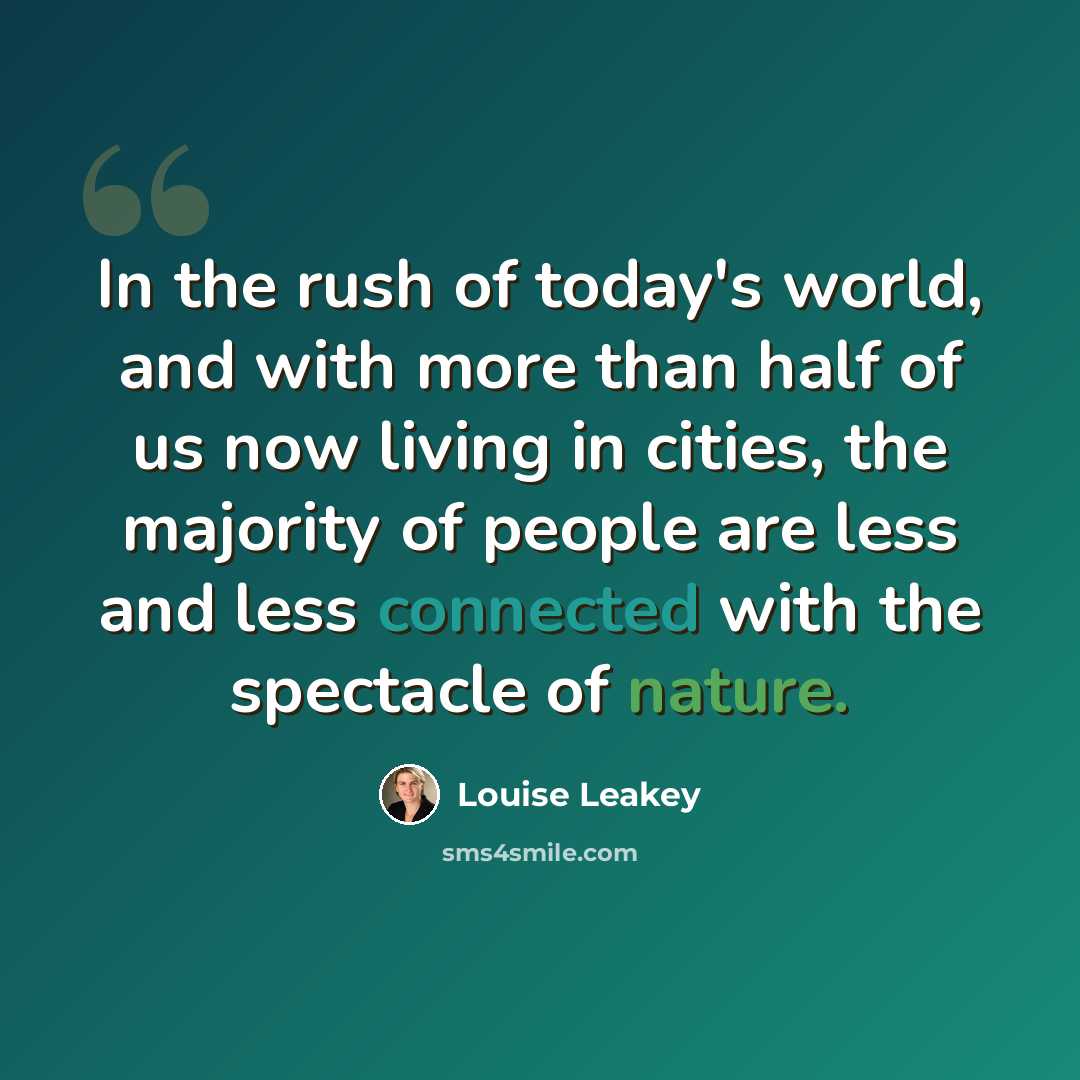 “In the rush of today's world, and with more than half of us now living in cities, the majority of people are less and less connected with the spectacle of nature.” quote by Louise Leakey