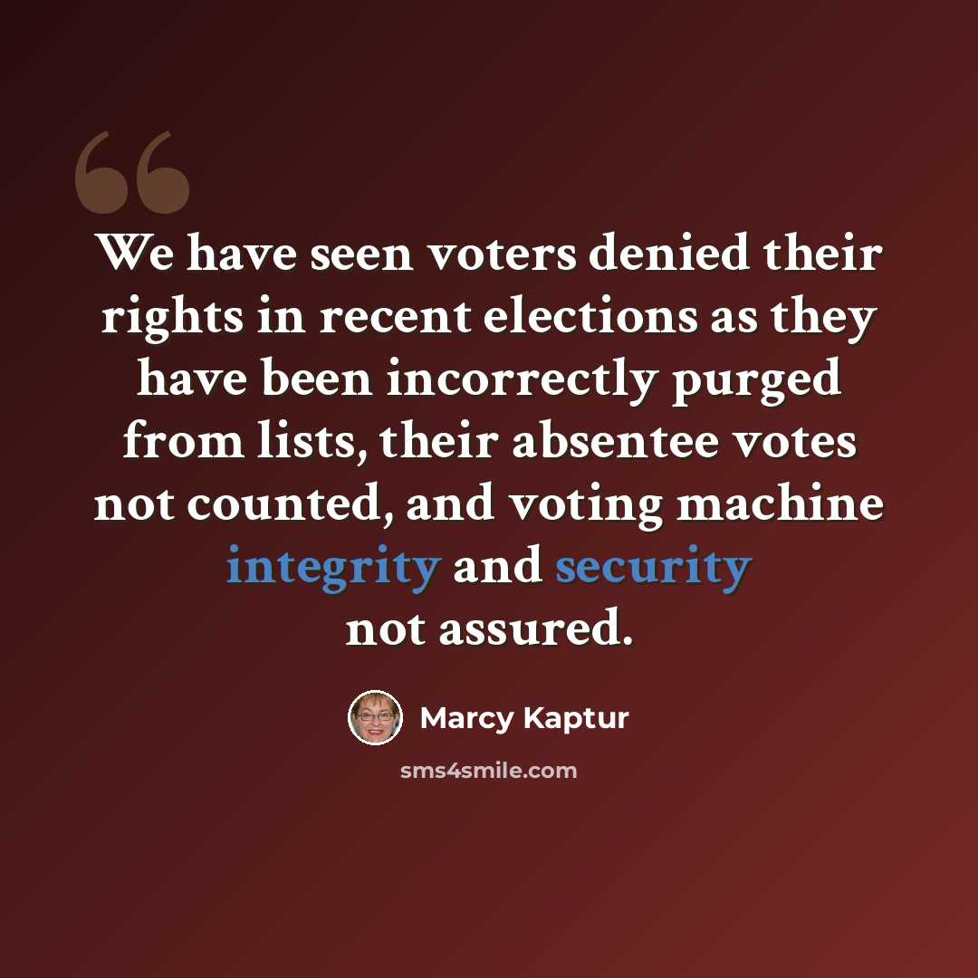 “We have seen voters denied their rights in recent elections as they have been incorrectly purged from lists, their absentee votes not counted, and voting machine integrity and security not assured.” quote by Marcy Kaptur