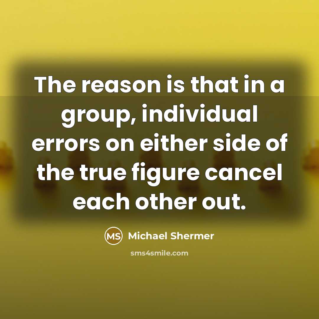 “The reason is that in a group, individual errors on either side of the true figure cancel each other out.” quote by Michael Shermer