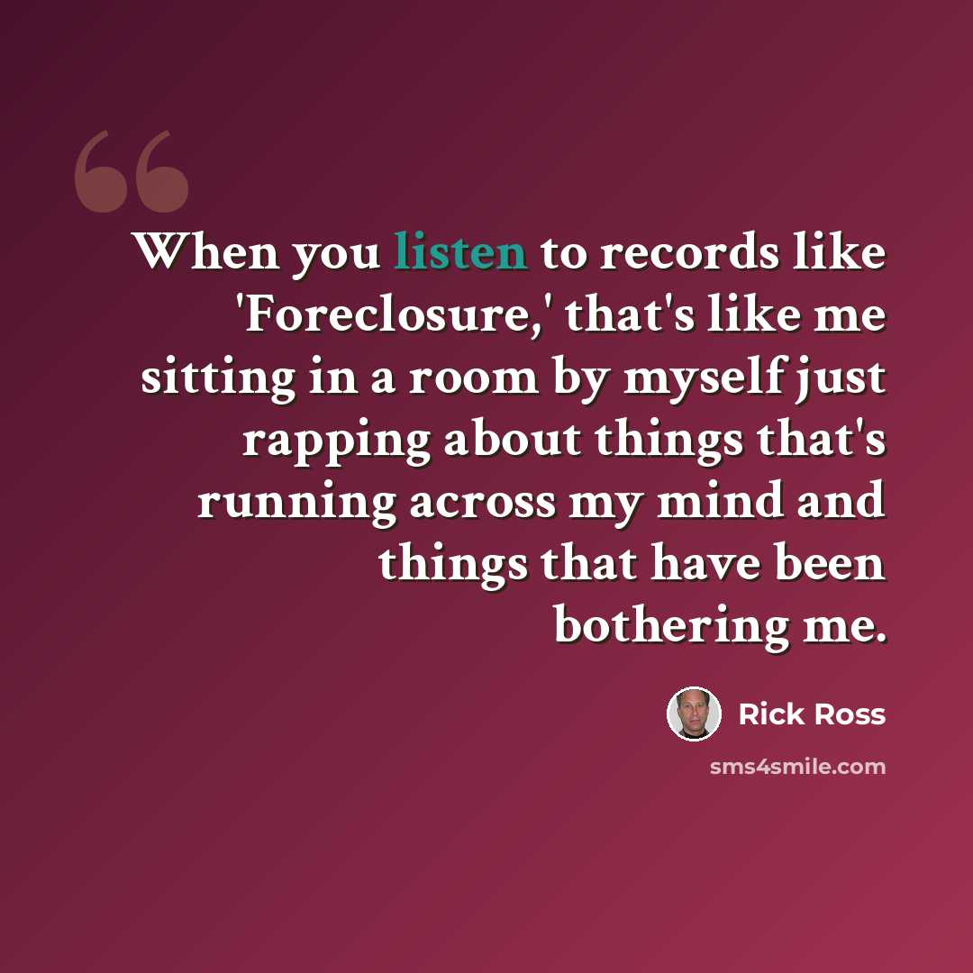 “When you listen to records like 'Foreclosure,' that's like me sitting in a room by myself just rapping about things that's running across my mind and things that have been bothering me.” quote by Rick Ross