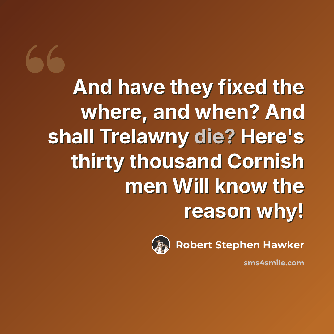 “And have they fixed the where, and when? And shall Trelawny die? Here's thirty thousand Cornish men Will know the reason why!” quote by Robert Stephen Hawker