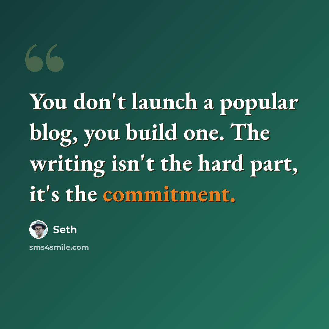 “You don't launch a popular blog, you build one. The writing isn't the hard part, it's the commitment.” quote by Seth