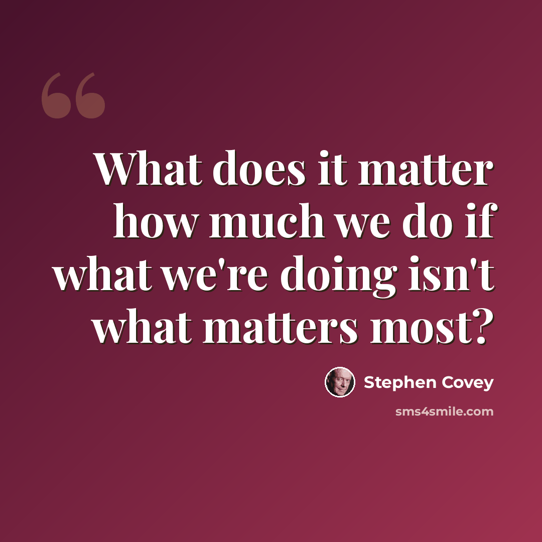 “What does it matter how much we do if what we're doing isn't what matters most?” quote by Stephen Covey