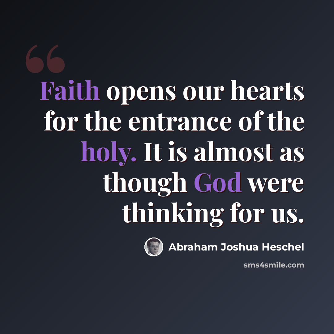 “Faith opens our hearts for the entrance of the holy. It is almost as though God were thinking for us.” quote by Abraham Joshua Heschel