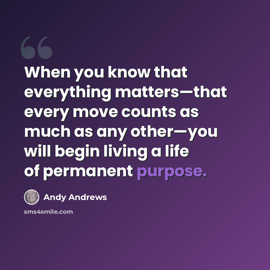 “When you know that everything matters—that every move counts as much as any other—you will begin living a life of permanent purpose.” quote by Andy Andrews