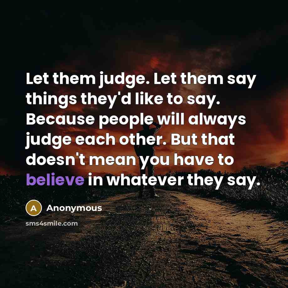 “Let them judge. Let them say things they'd like to say. Because people will always judge each other. But that doesn't mean you have to believe in whatever they say.” quote by Anonymous