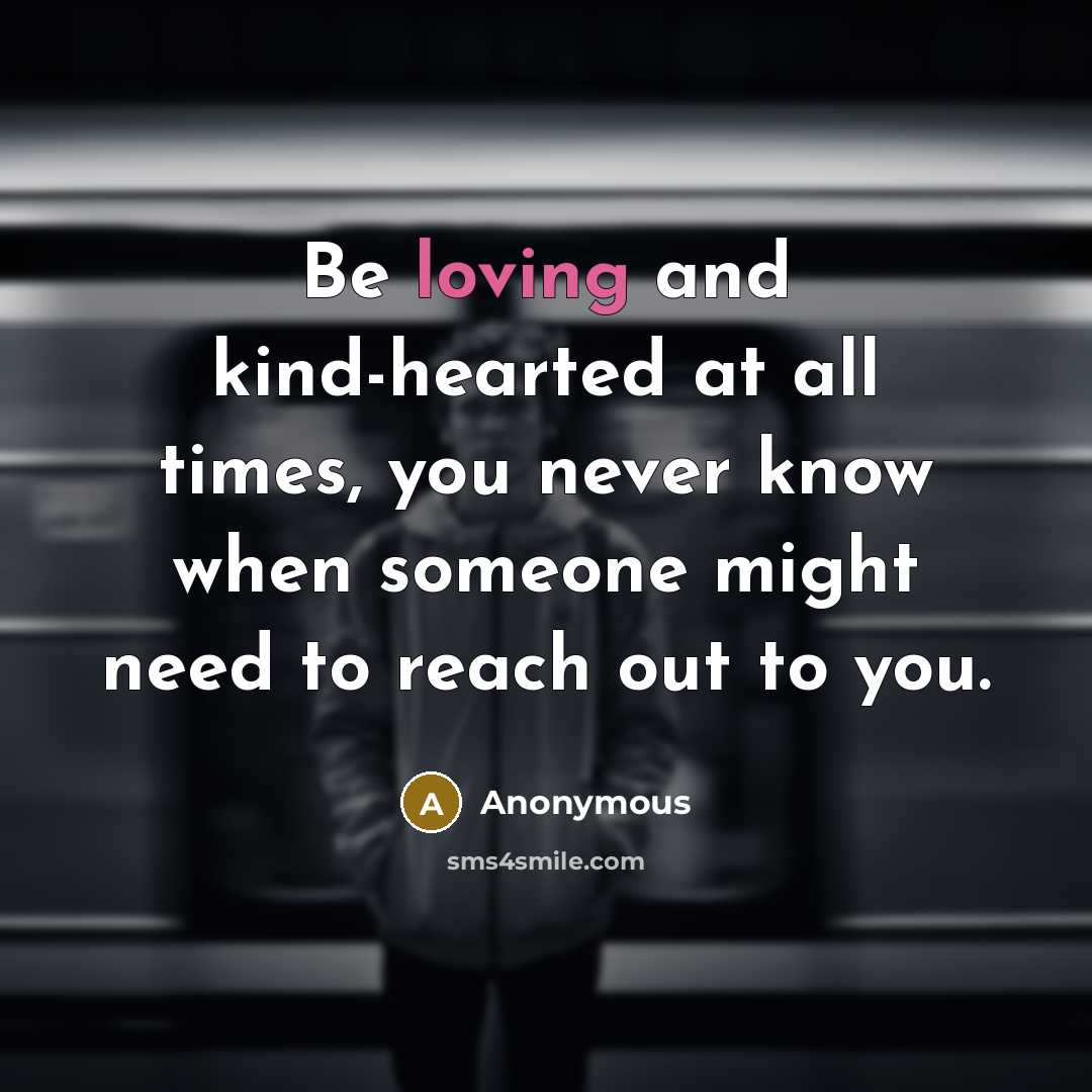 “Be loving and kind-hearted at all times, you never know when someone might need to reach out to you.” quote by Anonymous