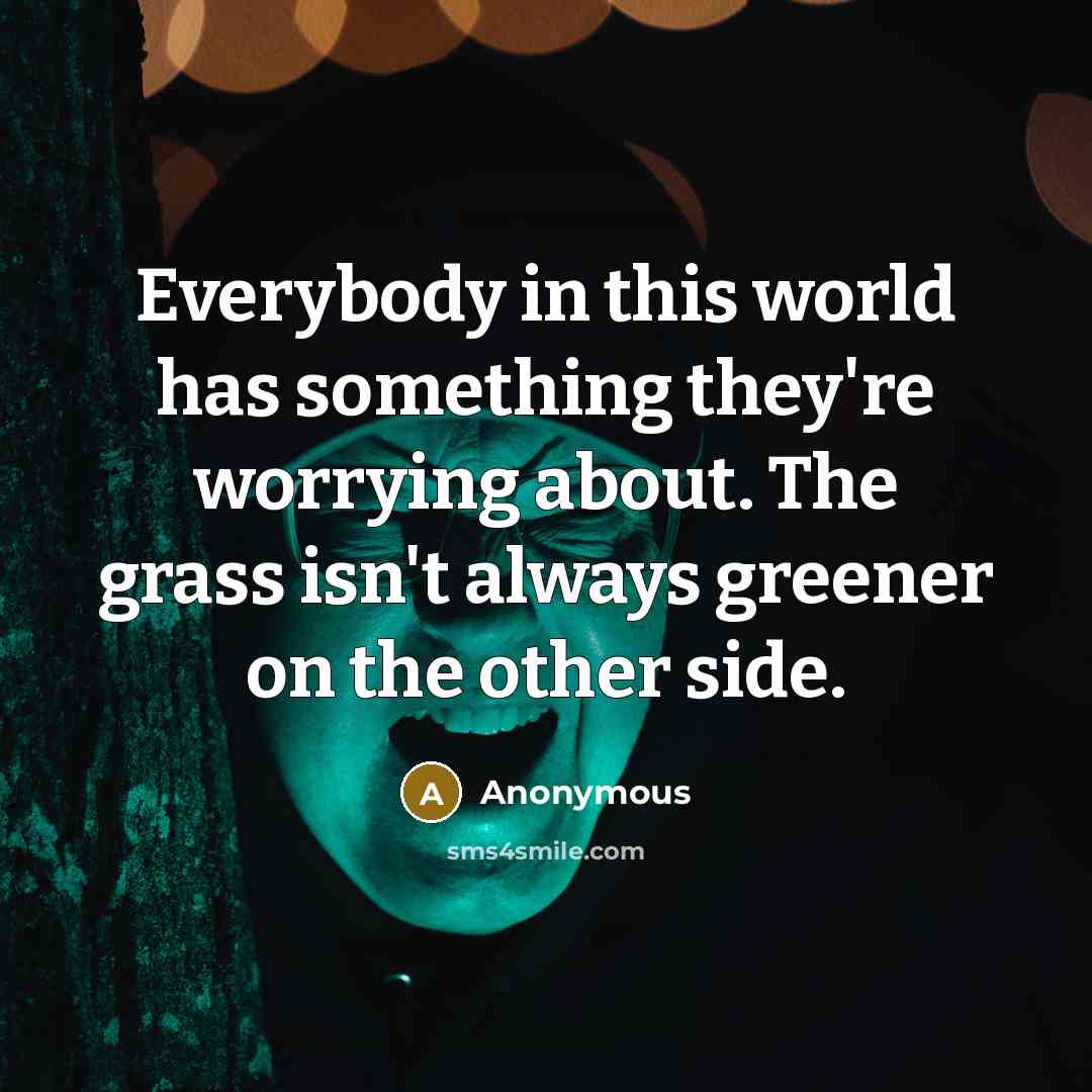 “Everybody in this world has something they're worrying about. The grass isn't always greener on the other side.” quote by Anonymous