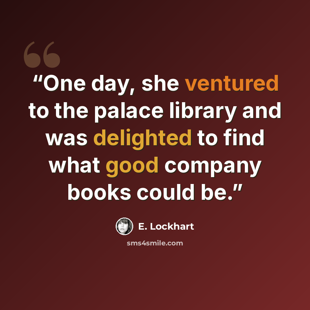 “One day, she ventured to the palace library and was delighted to find what good company books could be.” quote by E. Lockhart
