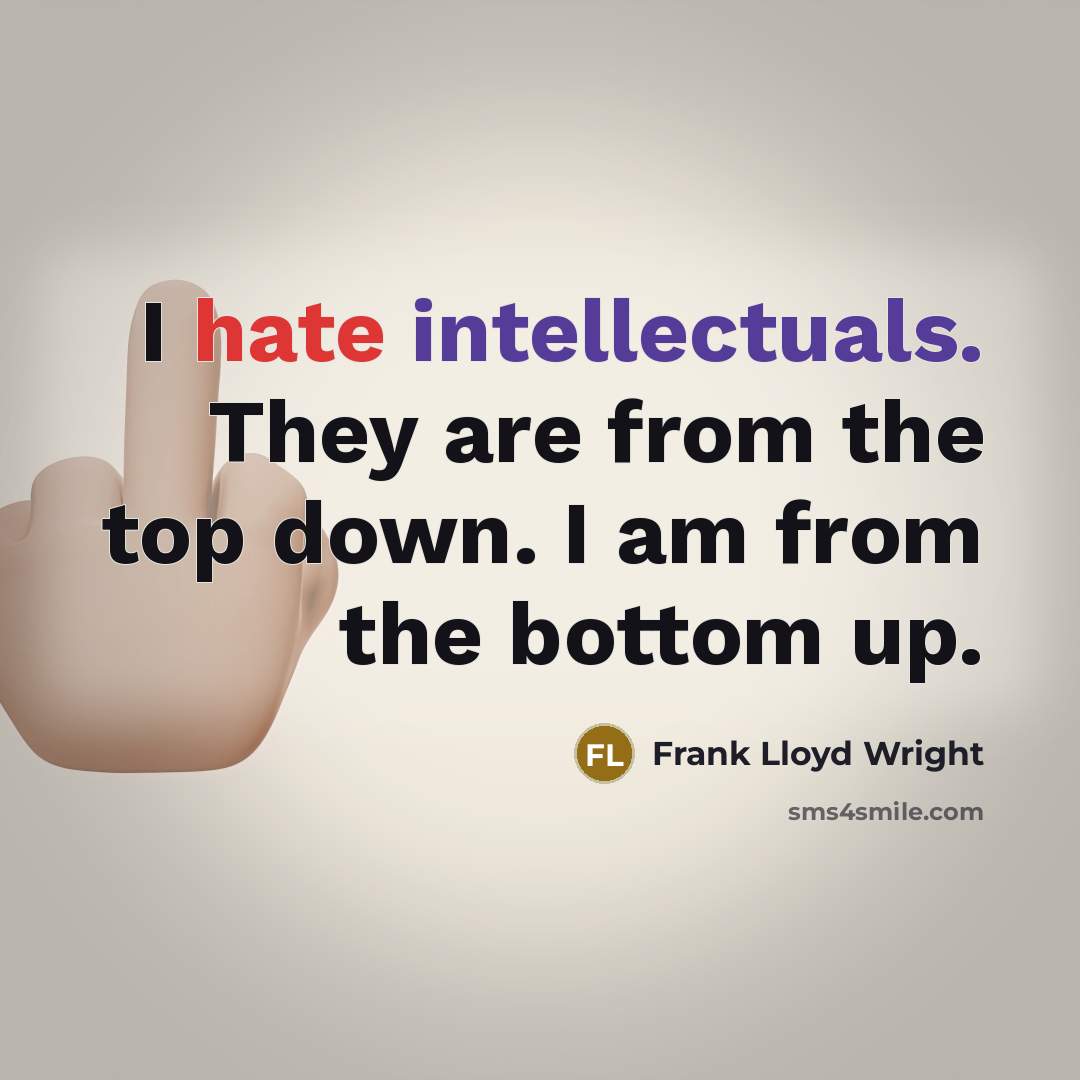 “I hate intellectuals. They are from the top down. I am from the bottom up.” quote by Frank Lloyd Wright