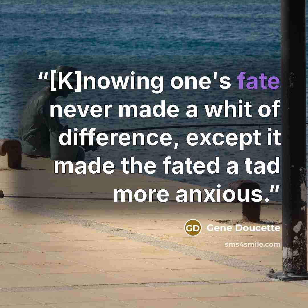 “[K]nowing one's fate never made a whit of difference, except it made the fated a tad more anxious.” quote by Gene Doucette