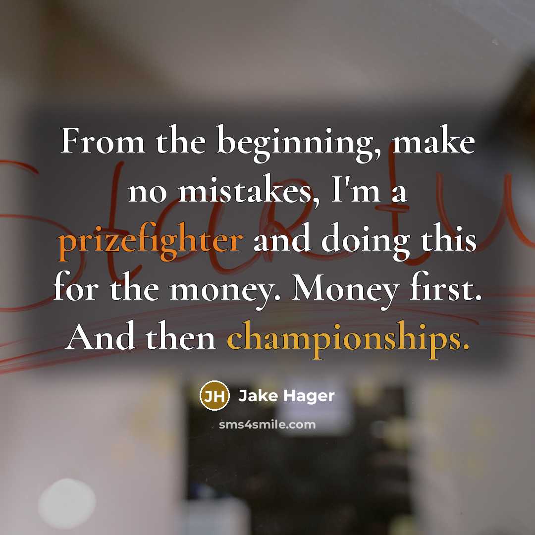 “From the beginning, make no mistakes, I'm a prizefighter and doing this for the money. Money first. And then championships.” quote by Jake Hager