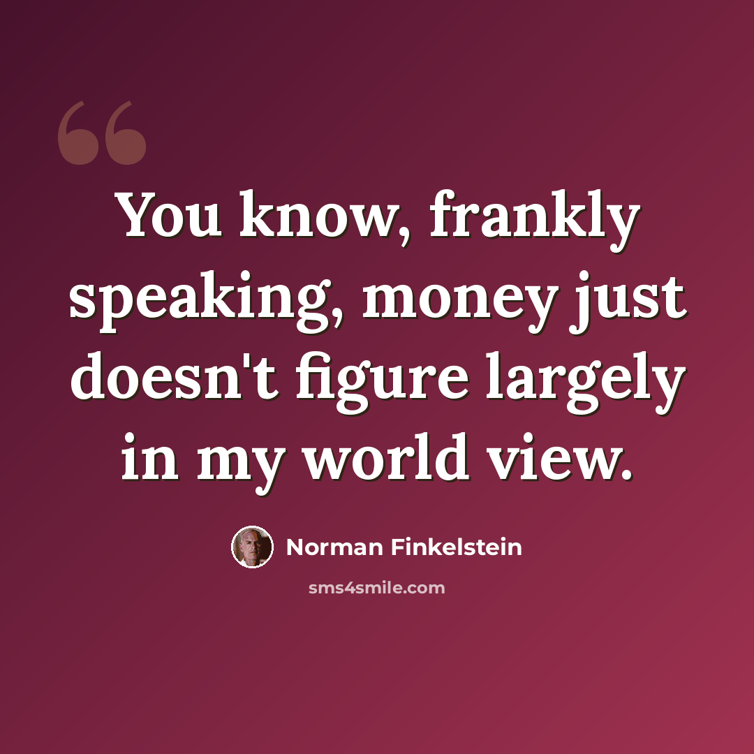 “You know, frankly speaking, money just doesn't figure largely in my world view.” quote by Norman Finkelstein