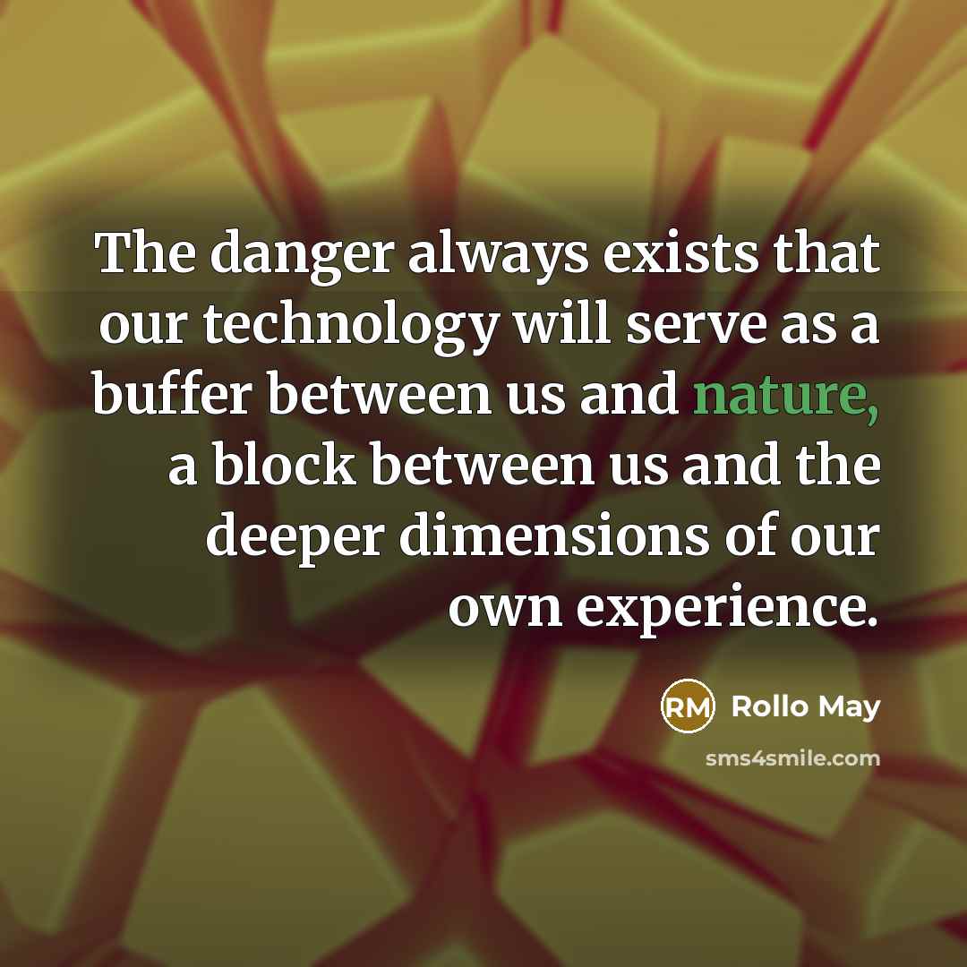 “The danger always exists that our technology will serve as a buffer between us and nature, a block between us and the deeper dimensions of our own experience.” quote by Rollo May