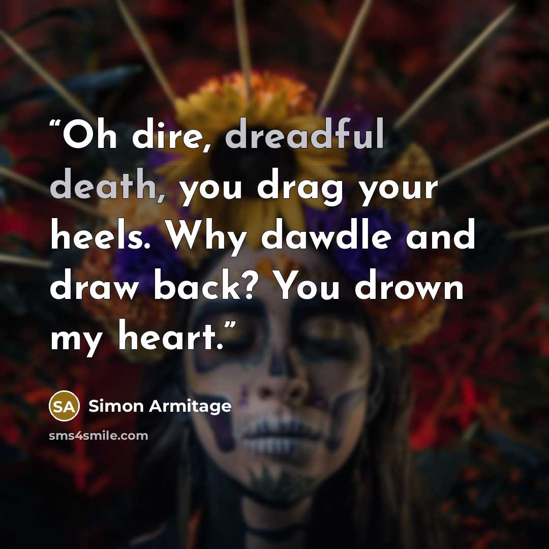 “Oh dire, dreadful death, you drag your heels. Why dawdle and draw back? You drown my heart.” quote by Simon Armitage