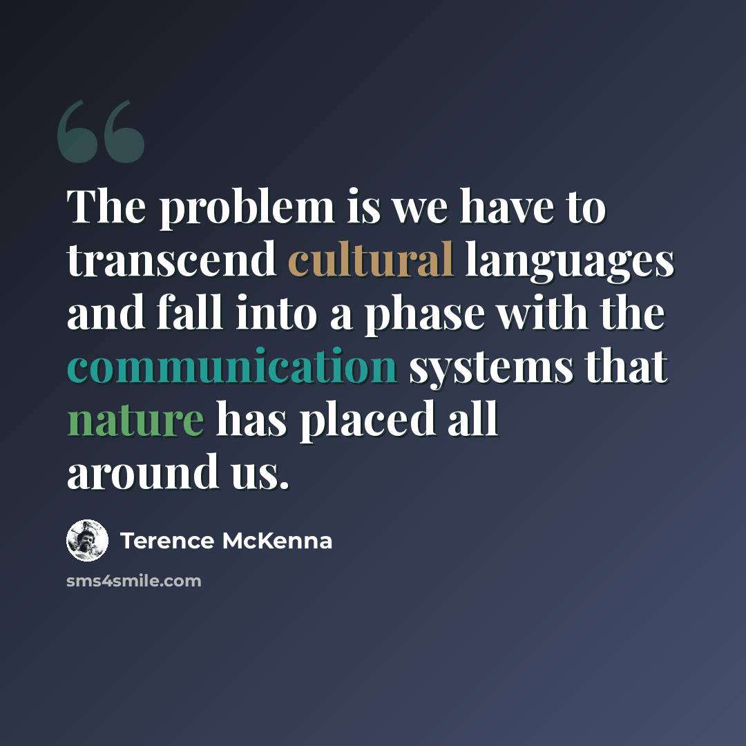“The problem is we have to transcend cultural languages and fall into a phase with the communication systems that nature has placed all around us.” quote by Terence McKenna