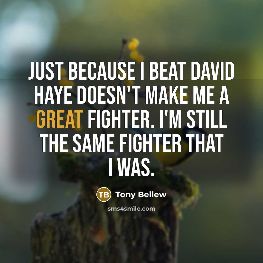 “Just because I beat David Haye doesn't make me a great fighter. I'm still the same fighter that I was.” quote by Tony Bellew