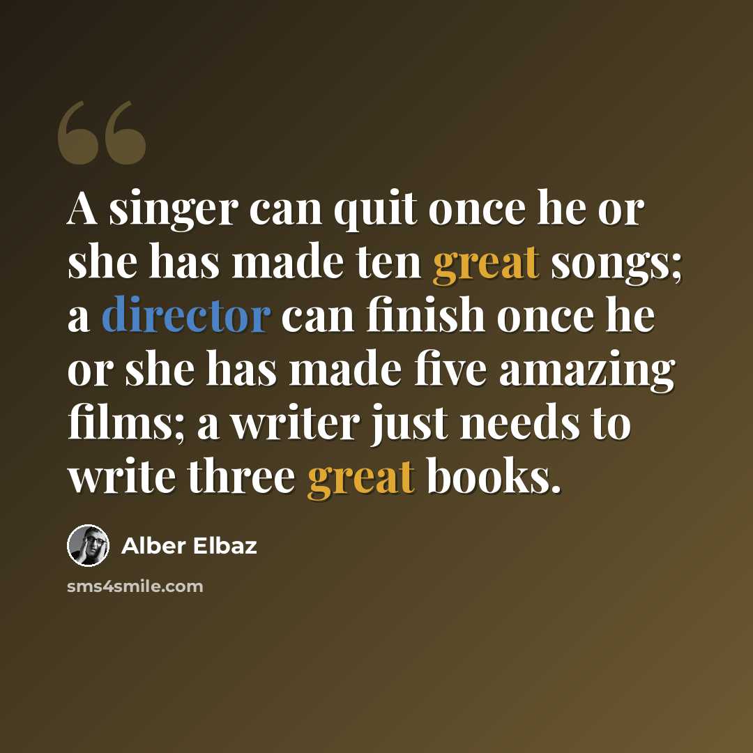 “A singer can quit once he or she has made ten great songs; a director can finish once he or she has made five amazing films; a writer just needs to write three great books.” quote by Alber Elbaz
