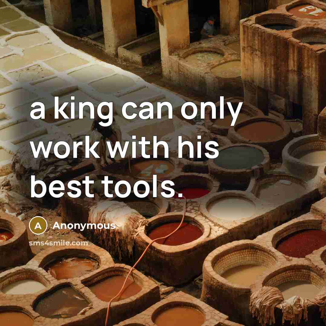 “a king can only work with his best tools.” quote by Anonymous