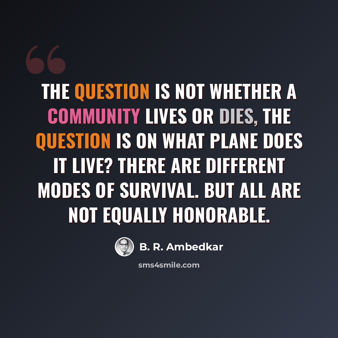 “The question is not whether a community lives or dies, the question is on what plane does it live? There are different modes of survival. But all are not equally honorable.” quote by B. R. Ambedkar