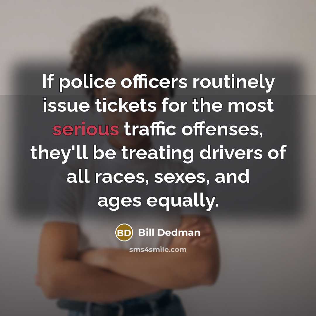 “If police officers routinely issue tickets for the most serious traffic offenses, they'll be treating drivers of all races, sexes, and ages equally.” quote by Bill Dedman