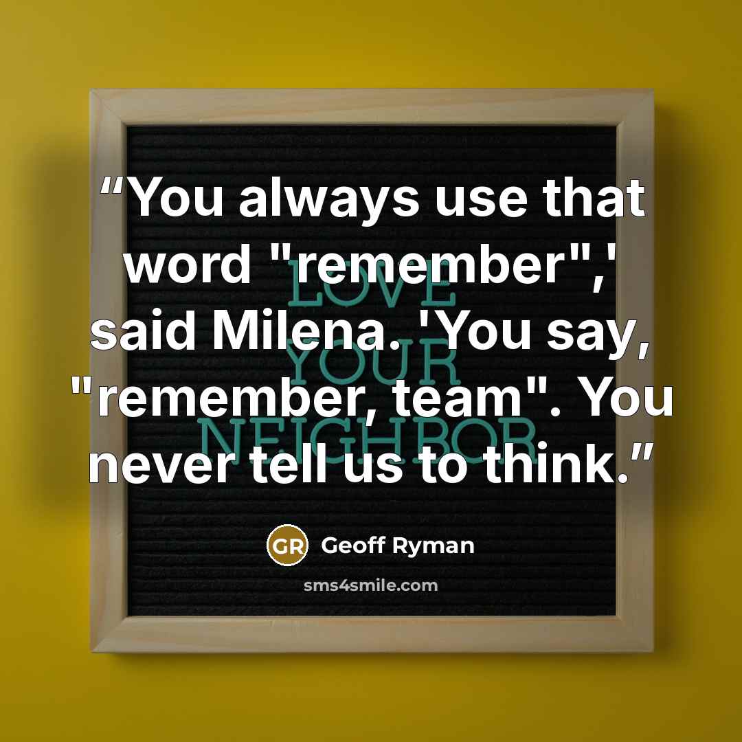 “You always use that word "remember",' said Milena. 'You say, "remember, team". You never tell us to think.” quote by Geoff Ryman