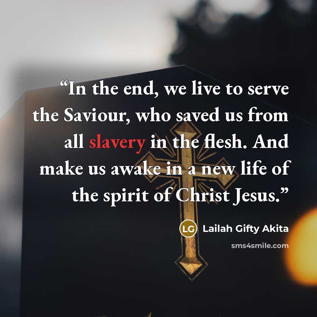 “In the end, we live to serve the Saviour, who saved us from all slavery in the flesh. And make us awake in a new life of the spirit of Christ Jesus.” quote by Lailah Gifty Akita