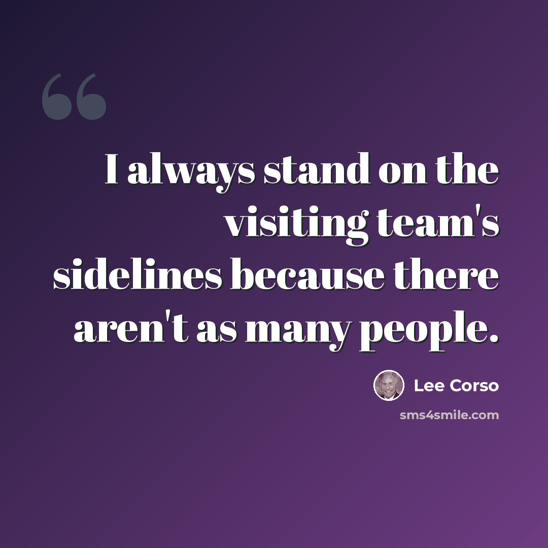 “I always stand on the visiting team's sidelines because there aren't as many people.” quote by Lee Corso