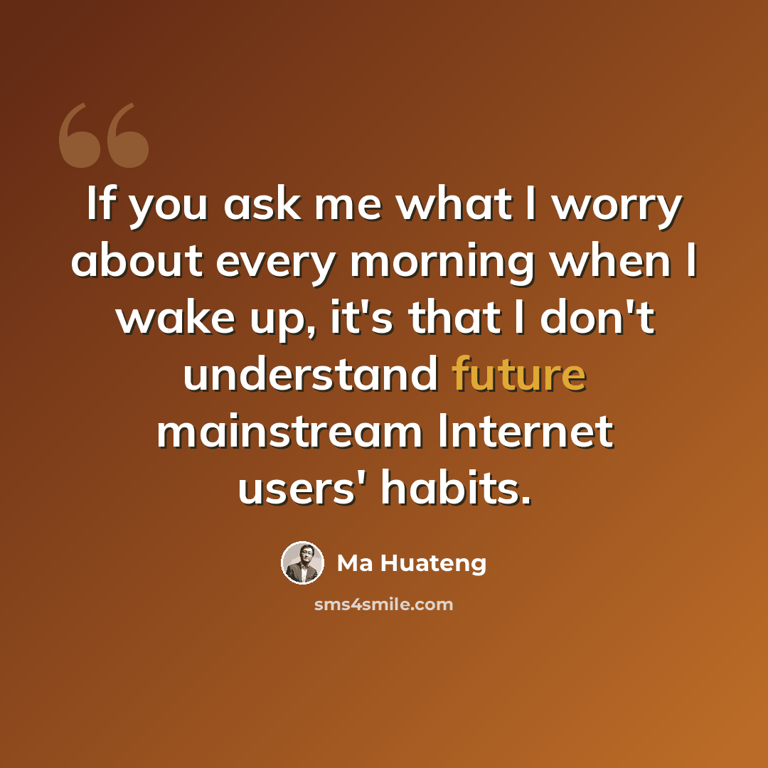 “If you ask me what I worry about every morning when I wake up, it's that I don't understand future mainstream Internet users' habits.” quote by Ma Huateng