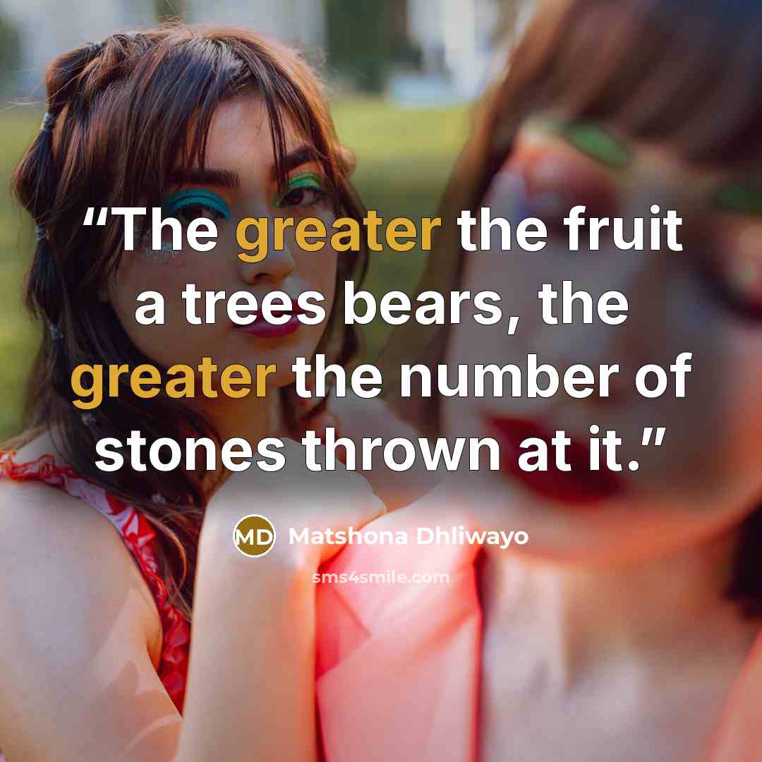 “The greater the fruit a trees bears, the greater the number of stones thrown at it.” quote by Matshona Dhliwayo