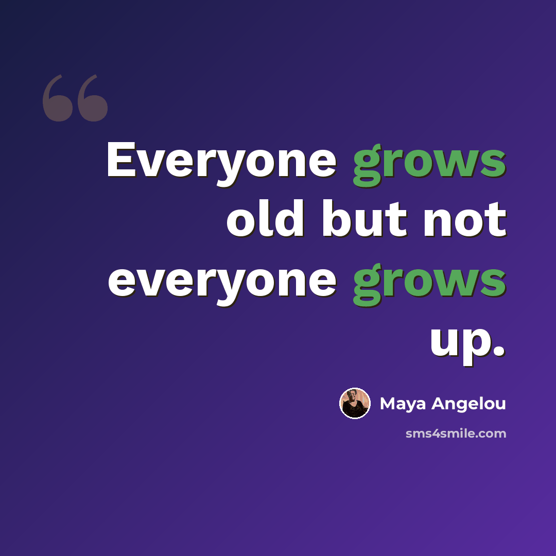 “Everyone grows old but not everyone grows up.” quote by Maya Angelou